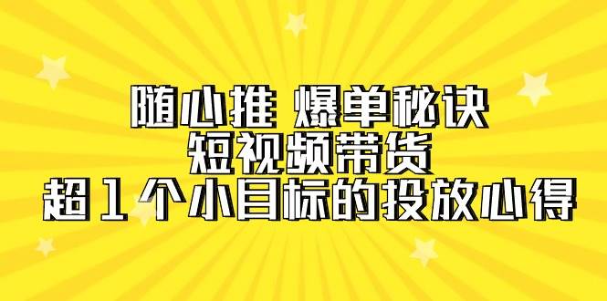 随心推 爆单秘诀，短视频带货-超1个小目标的投放心得（7节视频课）轻创网-网创项目资源站-副业项目-创业项目-搞钱项目轻创网