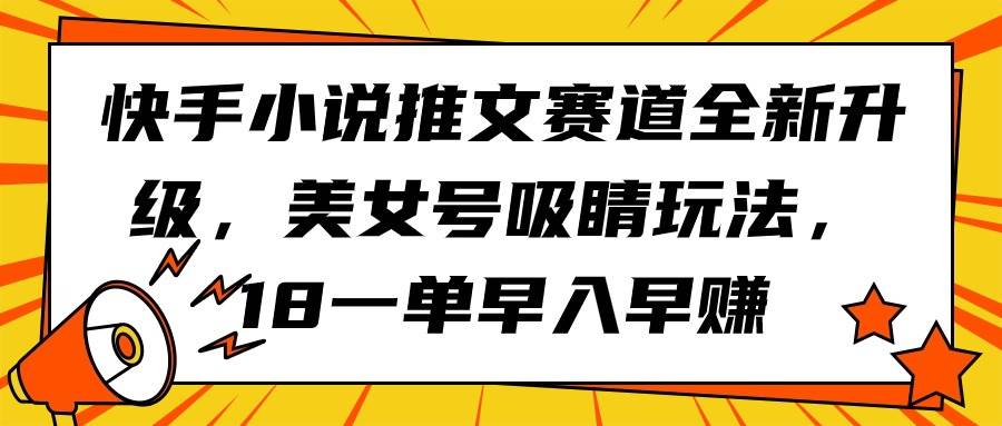 快手小说推文赛道全新升级，美女号吸睛玩法，18一单早入早赚轻创网-网创项目资源站-副业项目-创业项目-搞钱项目轻创网