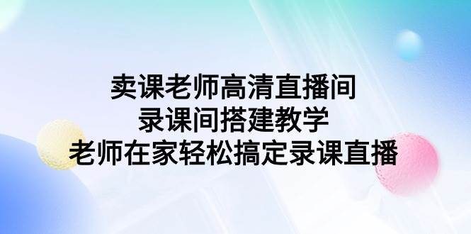 卖课老师高清直播间 录课间搭建教学，老师在家轻松搞定录课直播轻创网-网创项目资源站-副业项目-创业项目-搞钱项目轻创网