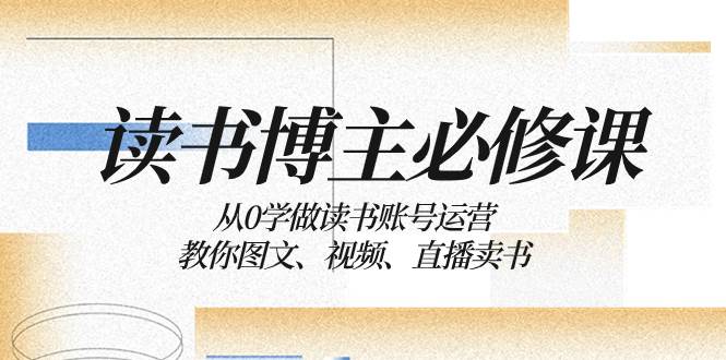 读书 博主 必修课:从0学做读书账号运营:教你图文、视频、直播卖书轻创网-网创项目资源站-副业项目-创业项目-搞钱项目轻创网