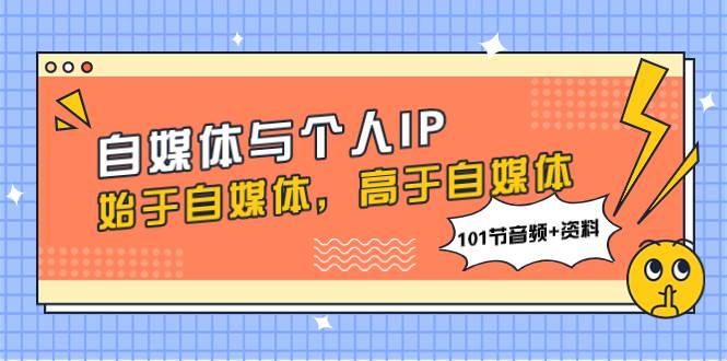 自媒体与个人IP，始于自媒体，高于自媒体（101节音频+资料）轻创网-网创项目资源站-副业项目-创业项目-搞钱项目轻创网