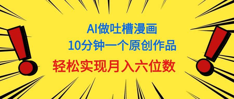 用AI做中式吐槽漫画，10分钟一个原创作品，轻松实现月入6位数轻创网-网创项目资源站-副业项目-创业项目-搞钱项目轻创网
