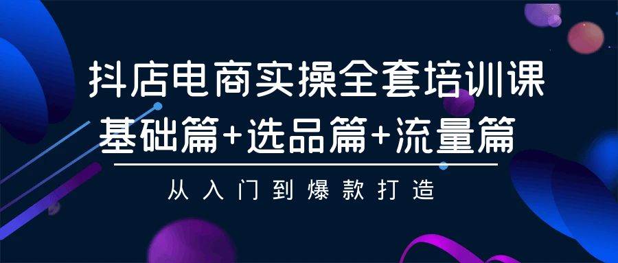 抖店电商实操全套培训课：基础篇+选品篇+流量篇，从入门到爆款打造轻创网-网创项目资源站-副业项目-创业项目-搞钱项目轻创网