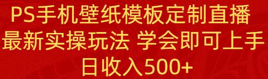 PS手机壁纸模板定制直播  最新实操玩法 学会即可上手 日收入500+轻创网-网创项目资源站-副业项目-创业项目-搞钱项目轻创网