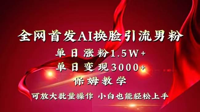 全网独创首发AI换脸引流男粉单日涨粉1.5W+变现3000+小白也能上手快速拿结果轻创网-网创项目资源站-副业项目-创业项目-搞钱项目轻创网