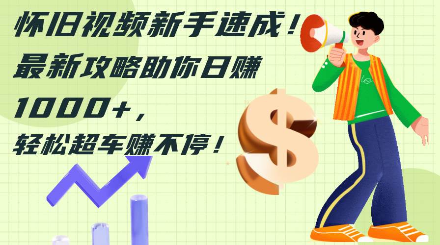 怀旧视频新手速成！最新攻略助你日赚1000+，轻松超车赚不停轻创网-网创项目资源站-副业项目-创业项目-搞钱项目轻创网