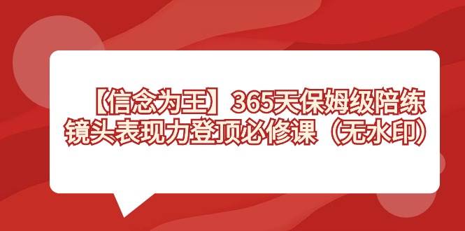 【信念 为王】365天-保姆级陪练，镜头表现力登顶必修课（无水印）轻创网-网创项目资源站-副业项目-创业项目-搞钱项目轻创网