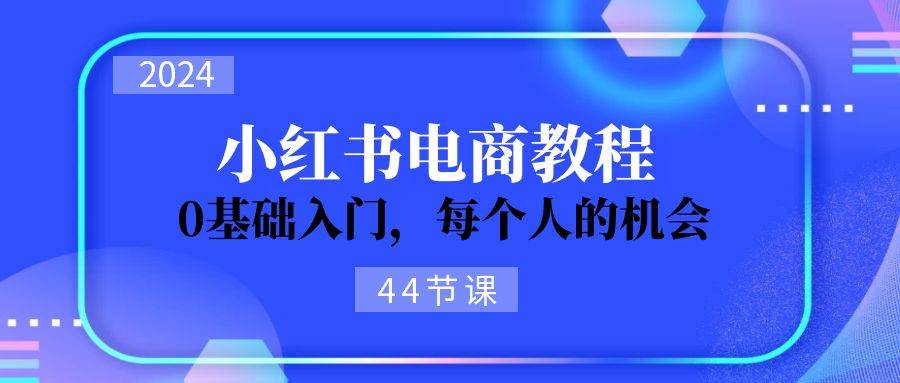 2024从0-1学习小红书电商，0基础入门，每个人的机会（44节）轻创网-网创项目资源站-副业项目-创业项目-搞钱项目轻创网