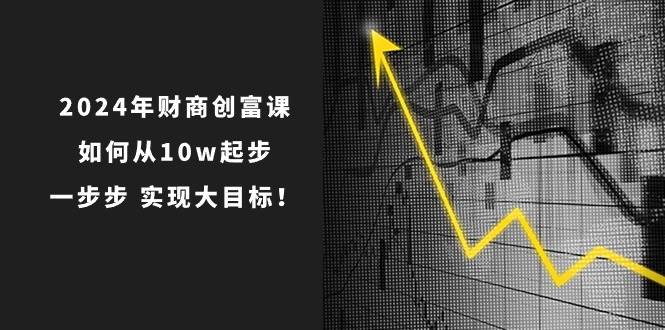 2024年 财商-创富课:如何从10w起步,一步步 实现大目标!轻创网-网创项目资源站-副业项目-创业项目-搞钱项目轻创网