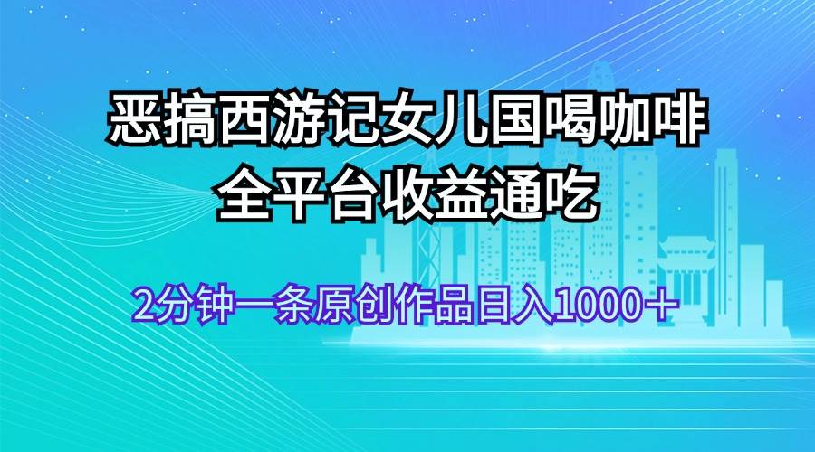 恶搞西游记女儿国喝咖啡 全平台收益通吃 2分钟一条原创作品日入1000＋轻创网-网创项目资源站-副业项目-创业项目-搞钱项目轻创网