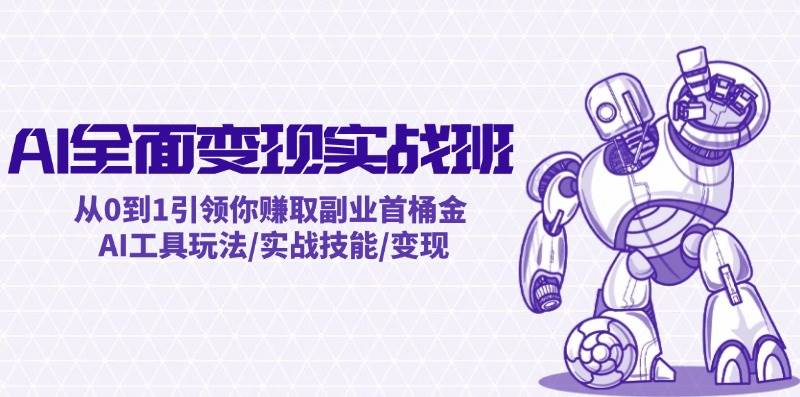 AI全面变现实操班：从0到1引领你赚取副业首桶金 AI工具玩法/实战技能/变现轻创网-网创项目资源站-副业项目-创业项目-搞钱项目轻创网