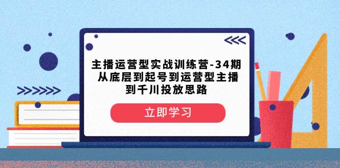 主播运营型实战训练营-第34期  从底层到起号到运营型主播到千川投放思路轻创网-网创项目资源站-副业项目-创业项目-搞钱项目轻创网
