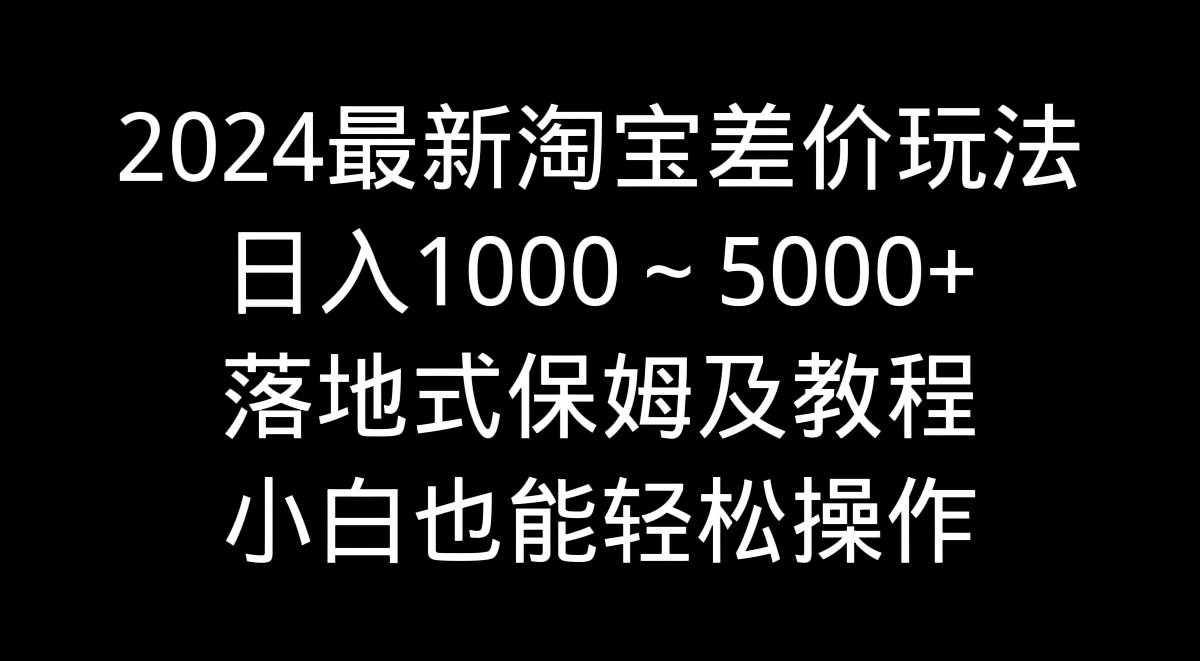 2024最新淘宝差价玩法,日入1000~5000+落地式保姆及教程 小白也能轻松操作轻创网-网创项目资源站-副业项目-创业项目-搞钱项目轻创网