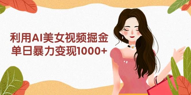 利用AI美女视频掘金，单日暴力变现1000+，多平台高收益，小白跟着干就完…轻创网-网创项目资源站-副业项目-创业项目-搞钱项目轻创网