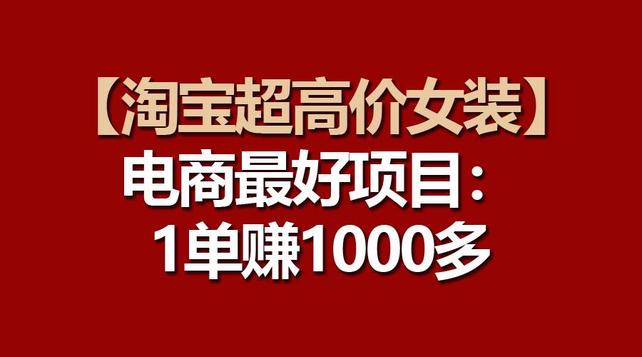 【淘宝超高价女装】电商最好项目：一单赚1000多轻创网-网创项目资源站-副业项目-创业项目-搞钱项目轻创网