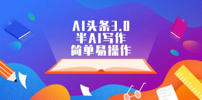 AI头条3.0,半AI写作,简单易操作轻创网-网创项目资源站-副业项目-创业项目-搞钱项目轻创网