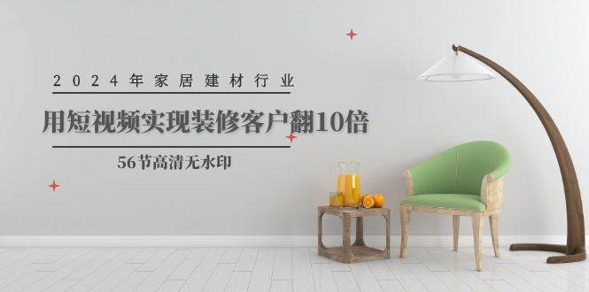 2024年家居建材行业，用短视频实现装修客户翻10倍（56节高清无水印）轻创网-网创项目资源站-副业项目-创业项目-搞钱项目轻创网