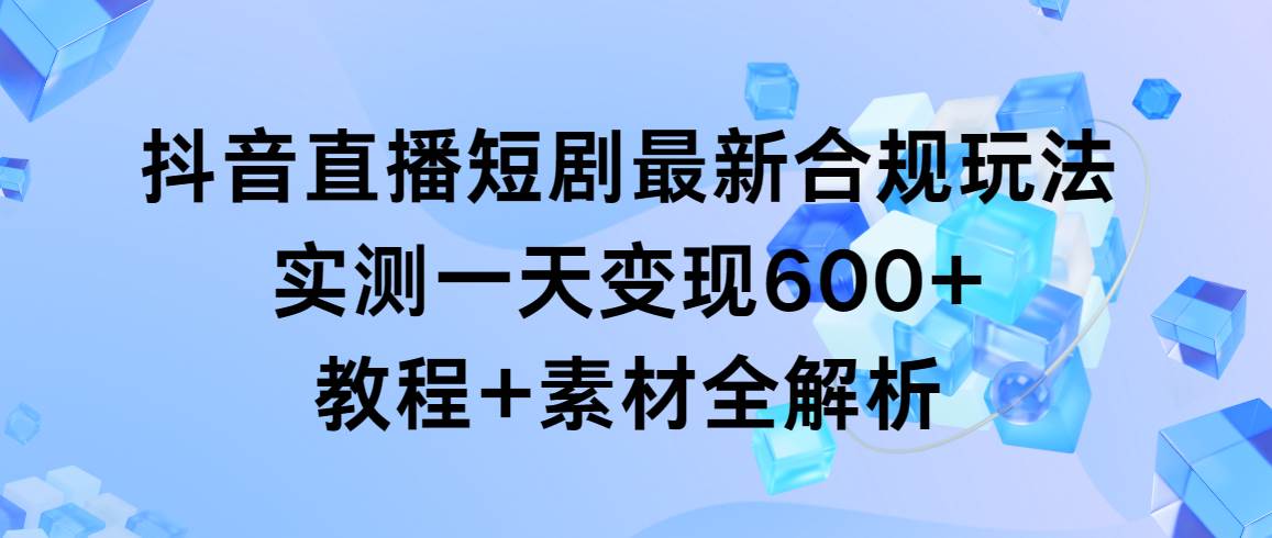 抖音直播短剧最新合规玩法,实测一天变现600+,教程+素材全解析轻创网-网创项目资源站-副业项目-创业项目-搞钱项目轻创网