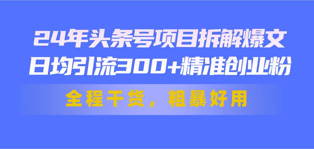 24年头条号项目拆解爆文，日均引流300+精准创业粉，全程干货，粗暴好用轻创网-网创项目资源站-副业项目-创业项目-搞钱项目轻创网