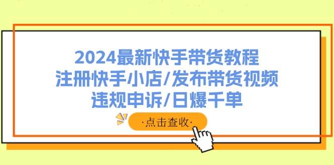 2024最新快手带货教程：注册快手小店/发布带货视频/违规申诉/日爆千单轻创网-网创项目资源站-副业项目-创业项目-搞钱项目轻创网