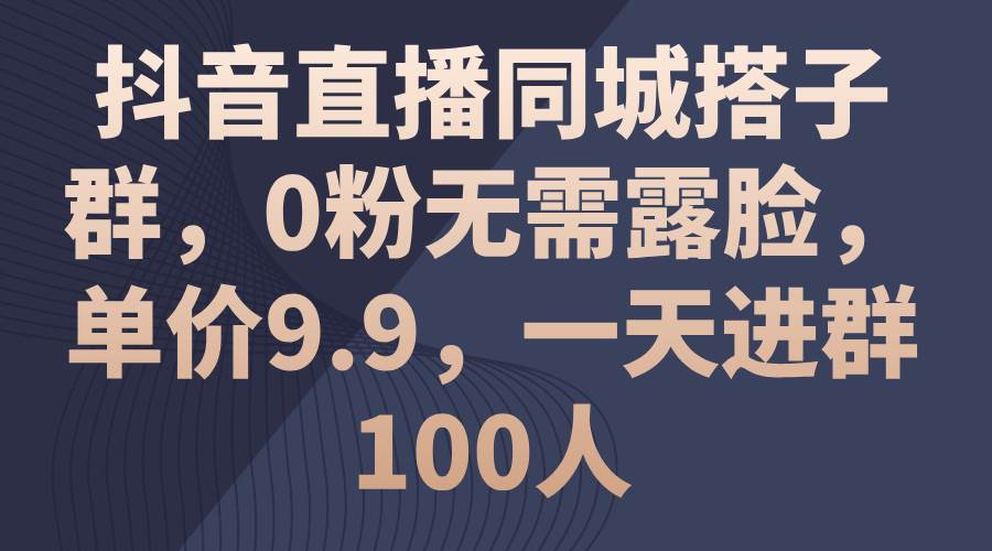 抖音直播同城搭子群，0粉无需露脸，单价9.9，一天进群100人轻创网-网创项目资源站-副业项目-创业项目-搞钱项目轻创网