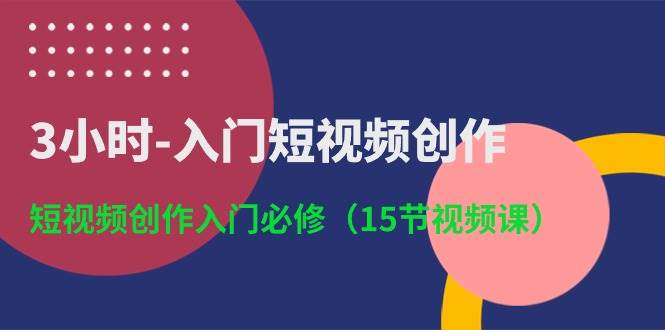 3小时-入门短视频创作：短视频创作入门必修（15节视频课）轻创网-网创项目资源站-副业项目-创业项目-搞钱项目轻创网