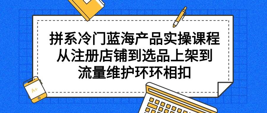 拼系冷门蓝海产品实操课程，从注册店铺到选品上架到流量维护环环相扣轻创网-网创项目资源站-副业项目-创业项目-搞钱项目轻创网