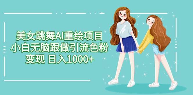 美女跳舞AI重绘项目 小白无脑跟做引流色粉变现 日入1000+轻创网-网创项目资源站-副业项目-创业项目-搞钱项目轻创网