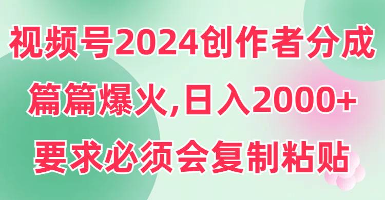 视频号2024创作者分成,片片爆火,要求必须会复制粘贴,日入2000+轻创网-网创项目资源站-副业项目-创业项目-搞钱项目轻创网