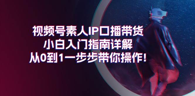 视频号素人IP口播带货小白入门指南详解,从0到1一步步带你操作!轻创网-网创项目资源站-副业项目-创业项目-搞钱项目轻创网