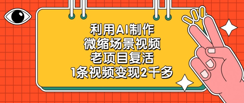 老项目复活，微缩场景视频，利用AI制作，1条视频变现2千多！轻创网-网创项目资源站-副业项目-创业项目-搞钱项目轻创网