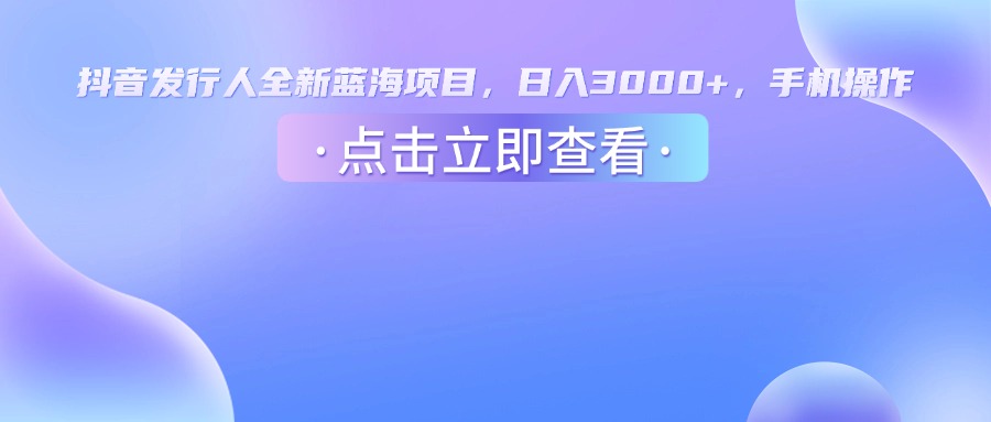 抖音发行人，全新蓝海项目，日入3000+，手机操作轻创网-网创项目资源站-副业项目-创业项目-搞钱项目轻创网