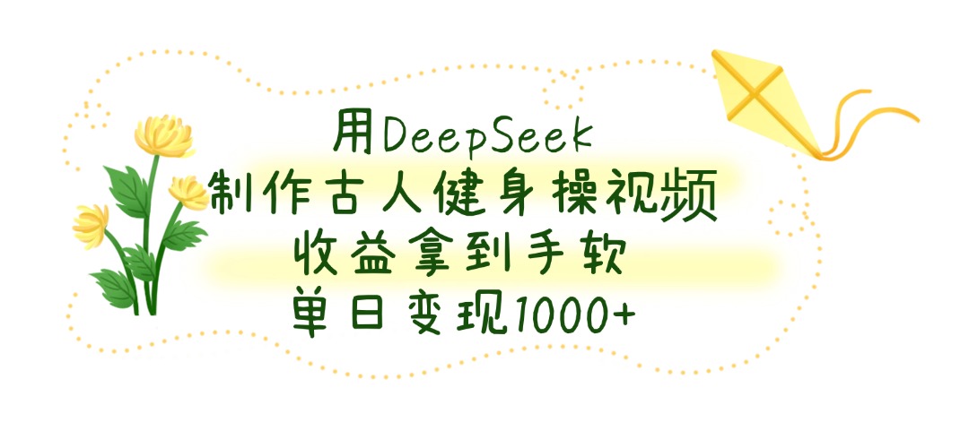 用DeepSeek制作，古人健身操视频，收益拿到手软，单日变现1000+轻创网-网创项目资源站-副业项目-创业项目-搞钱项目轻创网