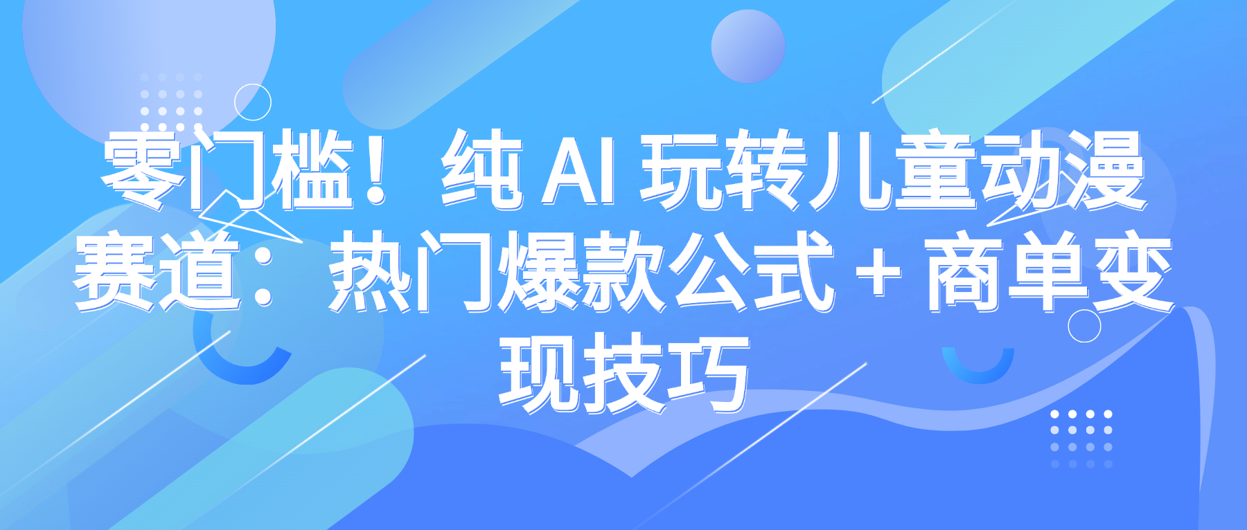 零门槛！纯 AI 玩转儿童动漫赛道：热门爆款公式 + 商单变现技巧轻创网-网创项目资源站-副业项目-创业项目-搞钱项目轻创网