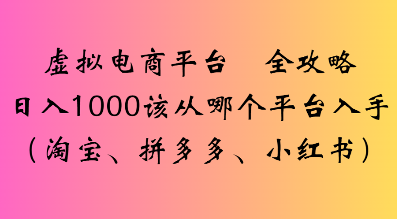 最新虚拟电商平台 全攻略日入1000该从哪个平台入手(淘宝、拼多多、小红书)轻创网-网创项目资源站-副业项目-创业项目-搞钱项目轻创网