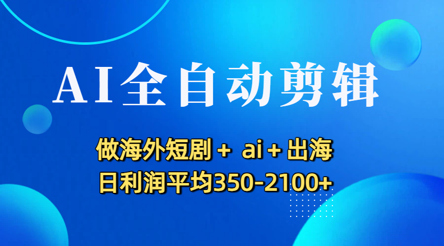 AI全自动剪辑，做海外短剧+ ai+出海 日利润平均350-2100+轻创网-网创项目资源站-副业项目-创业项目-搞钱项目轻创网