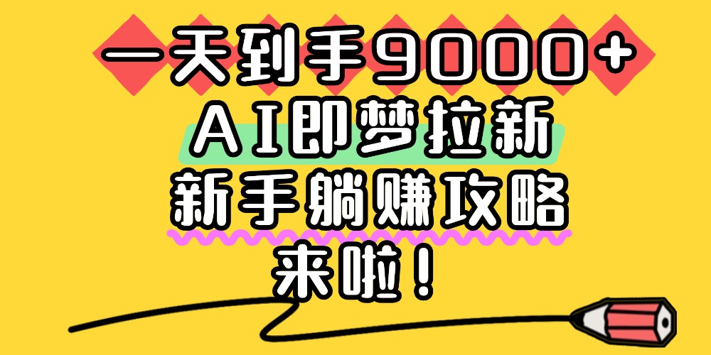 一天到手9000+，AI即梦拉新，新手躺赚攻略，来啦！轻创网-网创项目资源站-副业项目-创业项目-搞钱项目轻创网