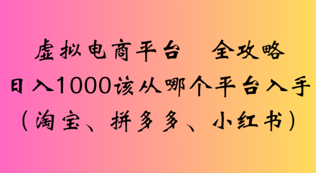 虚拟电商平台，该从哪个平台入手(淘宝、拼多多、小红书)全攻略日入1000轻创网-网创项目资源站-副业项目-创业项目-搞钱项目轻创网