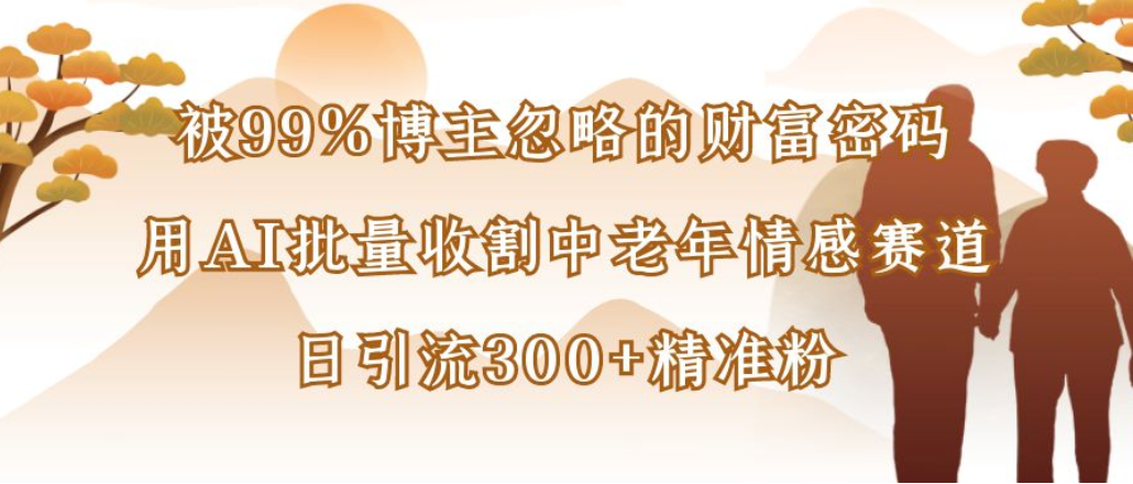 博主99%忽略的财富密码：用AI批量收割中老年情感赛道，日引流300+精准粉轻创网-网创项目资源站-副业项目-创业项目-搞钱项目轻创网