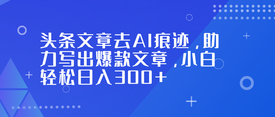 头条文章去AI痕迹，助力写出爆款文章，小白轻松日入300+轻创网-网创项目资源站-副业项目-创业项目-搞钱项目轻创网
